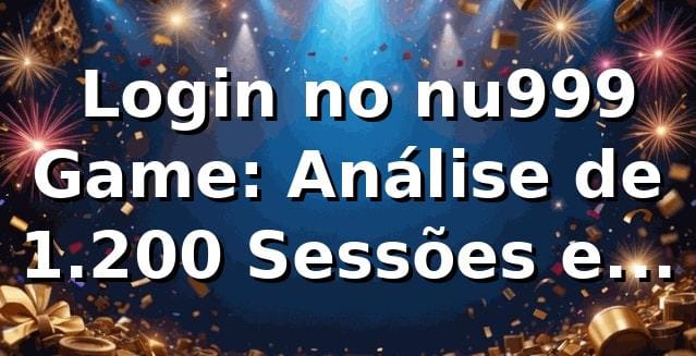 📊 Login no nu999 Game: Análise de 1.200 Sessões e Performance 2026